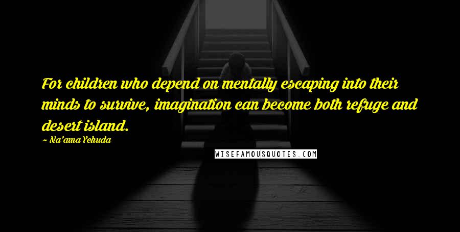 Na'ama Yehuda Quotes: For children who depend on mentally escaping into their minds to survive, imagination can become both refuge and desert island.