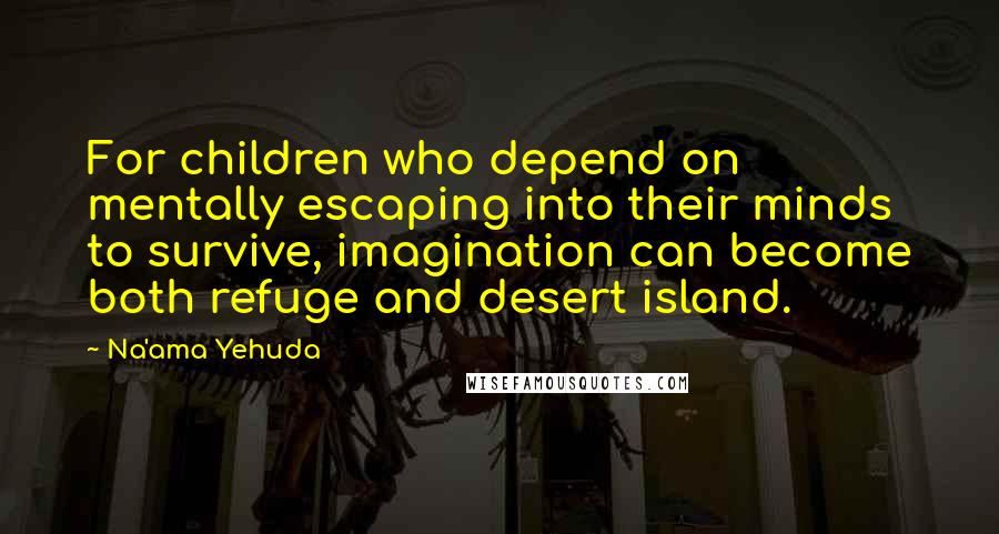 Na'ama Yehuda Quotes: For children who depend on mentally escaping into their minds to survive, imagination can become both refuge and desert island.