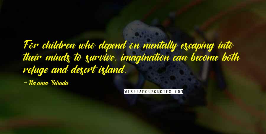 Na'ama Yehuda Quotes: For children who depend on mentally escaping into their minds to survive, imagination can become both refuge and desert island.