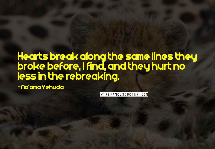 Na'ama Yehuda Quotes: Hearts break along the same lines they broke before, I find, and they hurt no less in the rebreaking.