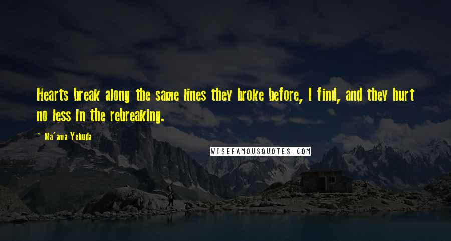 Na'ama Yehuda Quotes: Hearts break along the same lines they broke before, I find, and they hurt no less in the rebreaking.