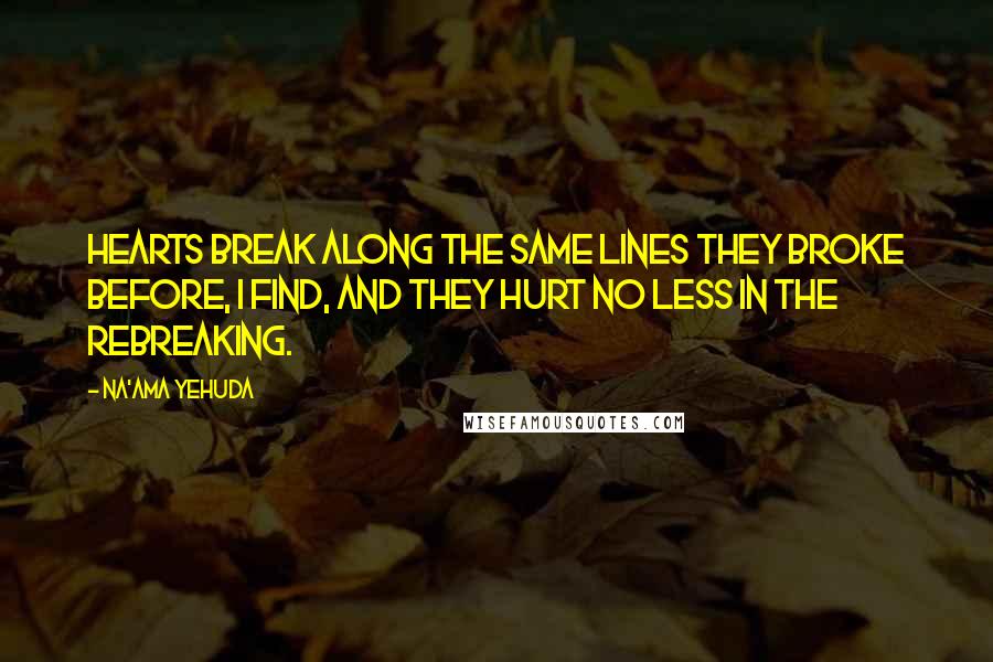 Na'ama Yehuda Quotes: Hearts break along the same lines they broke before, I find, and they hurt no less in the rebreaking.