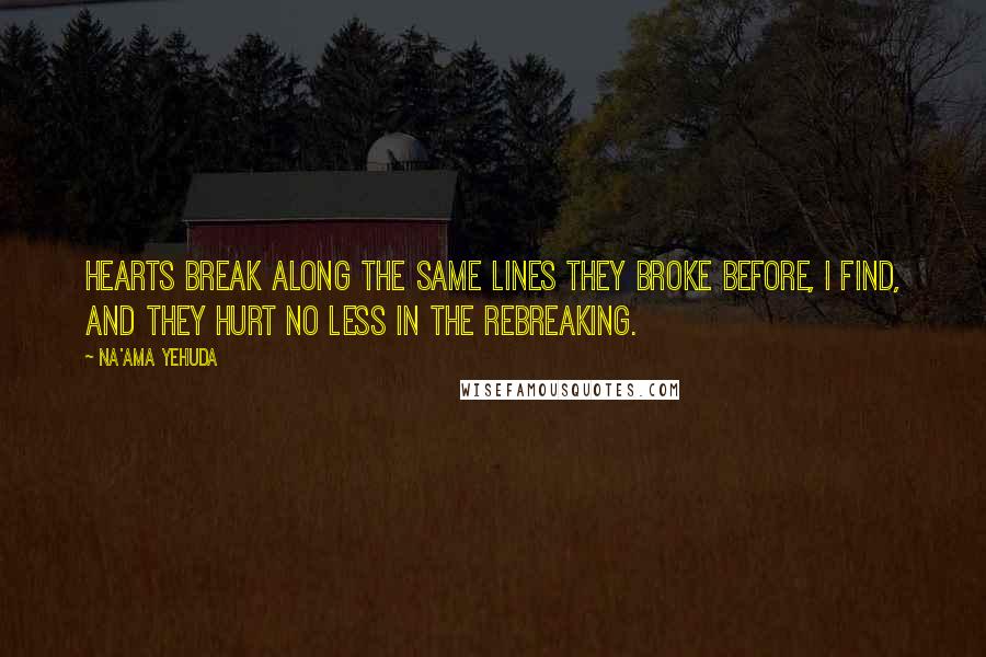 Na'ama Yehuda Quotes: Hearts break along the same lines they broke before, I find, and they hurt no less in the rebreaking.