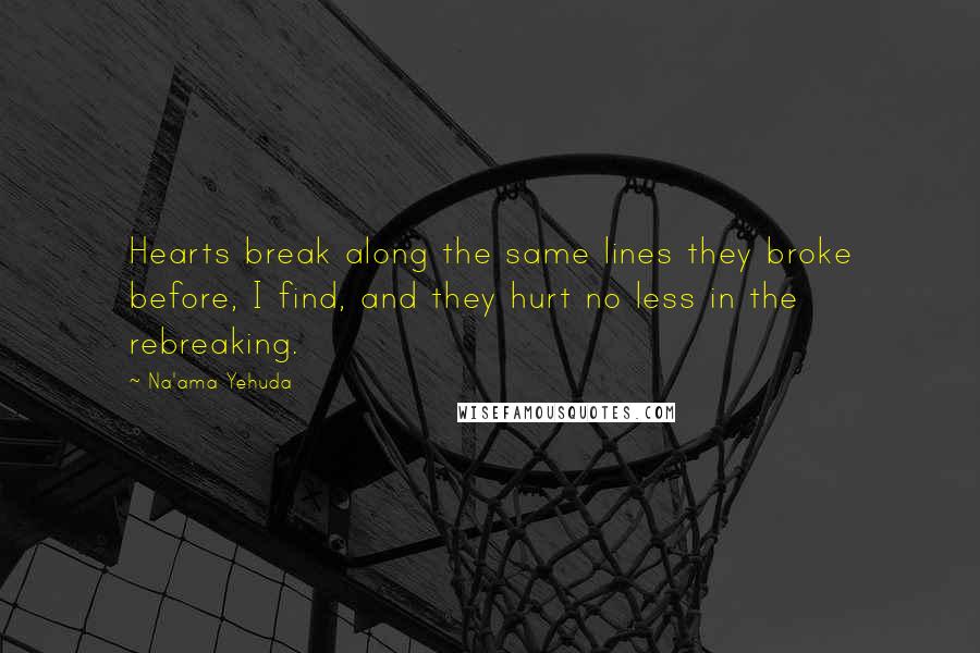 Na'ama Yehuda Quotes: Hearts break along the same lines they broke before, I find, and they hurt no less in the rebreaking.