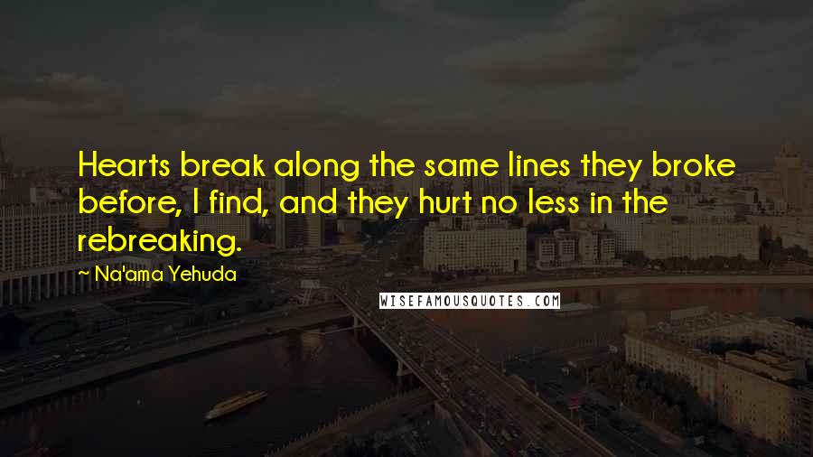 Na'ama Yehuda Quotes: Hearts break along the same lines they broke before, I find, and they hurt no less in the rebreaking.