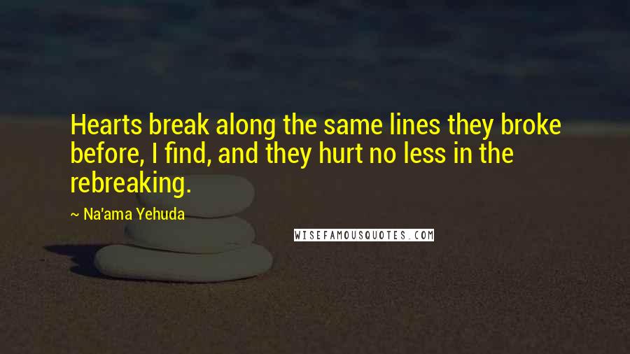 Na'ama Yehuda Quotes: Hearts break along the same lines they broke before, I find, and they hurt no less in the rebreaking.