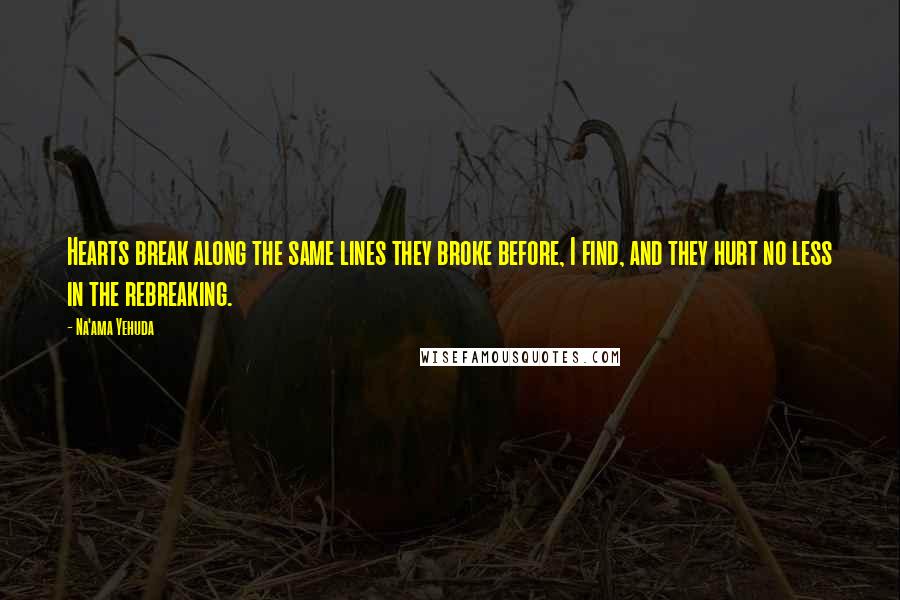 Na'ama Yehuda Quotes: Hearts break along the same lines they broke before, I find, and they hurt no less in the rebreaking.