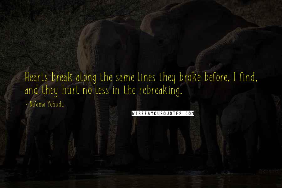 Na'ama Yehuda Quotes: Hearts break along the same lines they broke before, I find, and they hurt no less in the rebreaking.