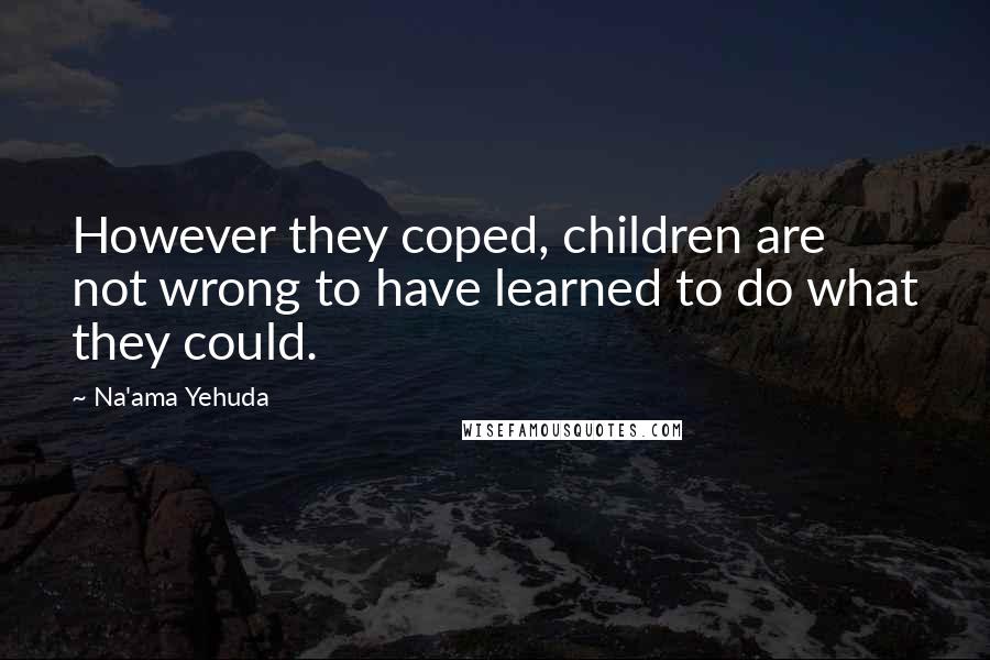 Na'ama Yehuda Quotes: However they coped, children are not wrong to have learned to do what they could.