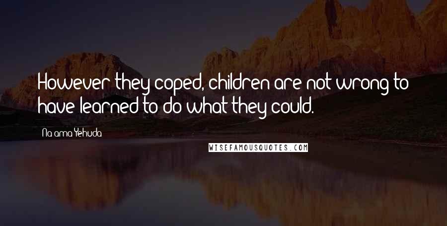 Na'ama Yehuda Quotes: However they coped, children are not wrong to have learned to do what they could.