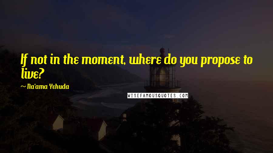 Na'ama Yehuda Quotes: If not in the moment, where do you propose to live?