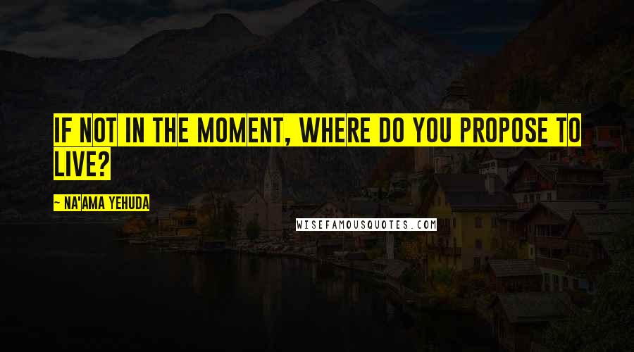 Na'ama Yehuda Quotes: If not in the moment, where do you propose to live?