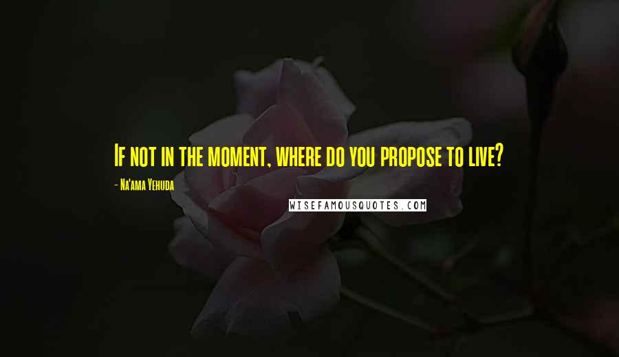 Na'ama Yehuda Quotes: If not in the moment, where do you propose to live?