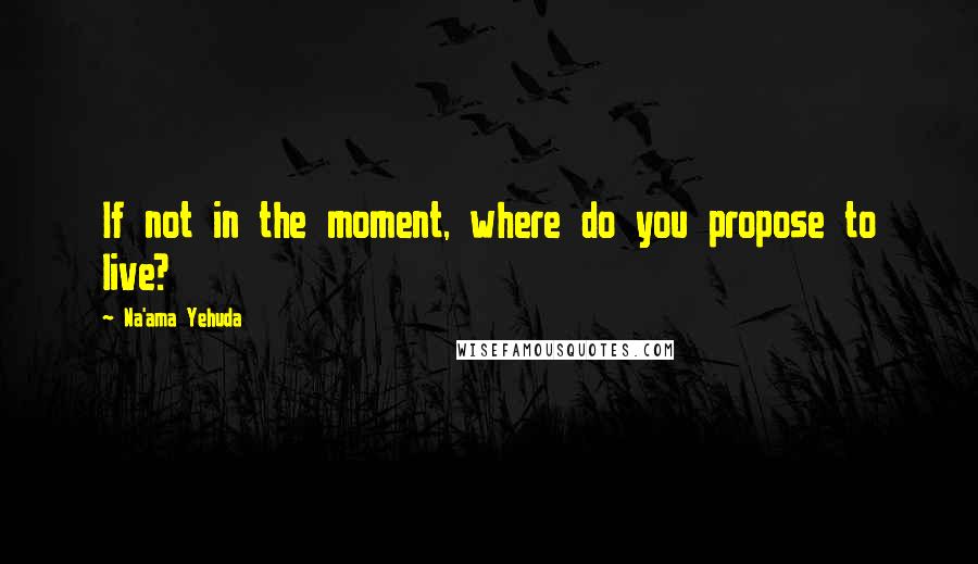 Na'ama Yehuda Quotes: If not in the moment, where do you propose to live?