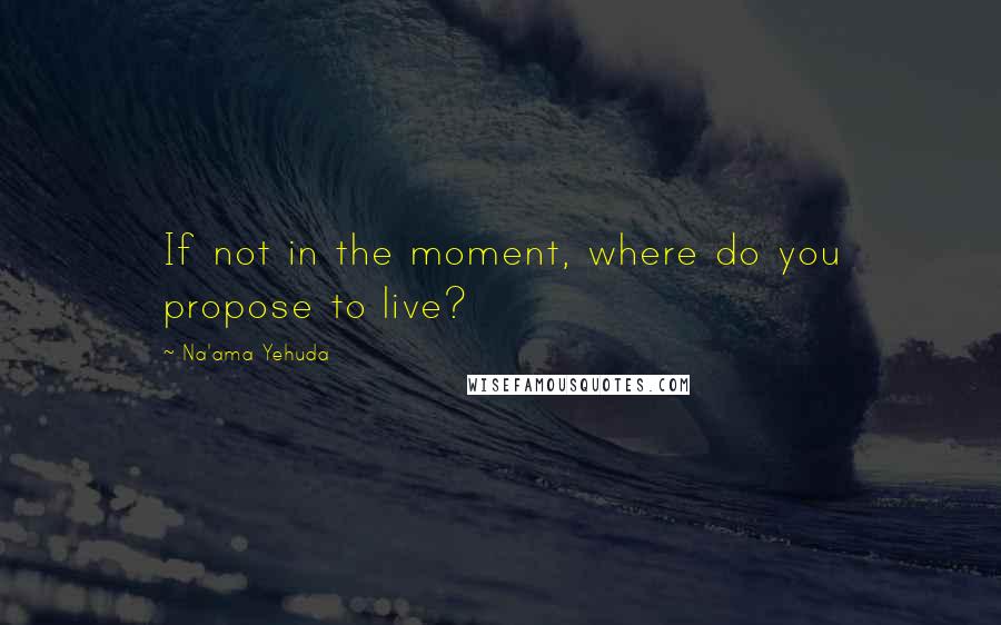 Na'ama Yehuda Quotes: If not in the moment, where do you propose to live?