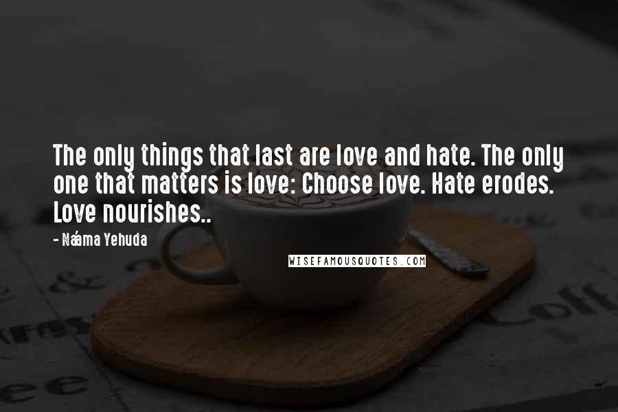 Na'ama Yehuda Quotes: The only things that last are love and hate. The only one that matters is love: Choose love. Hate erodes. Love nourishes..