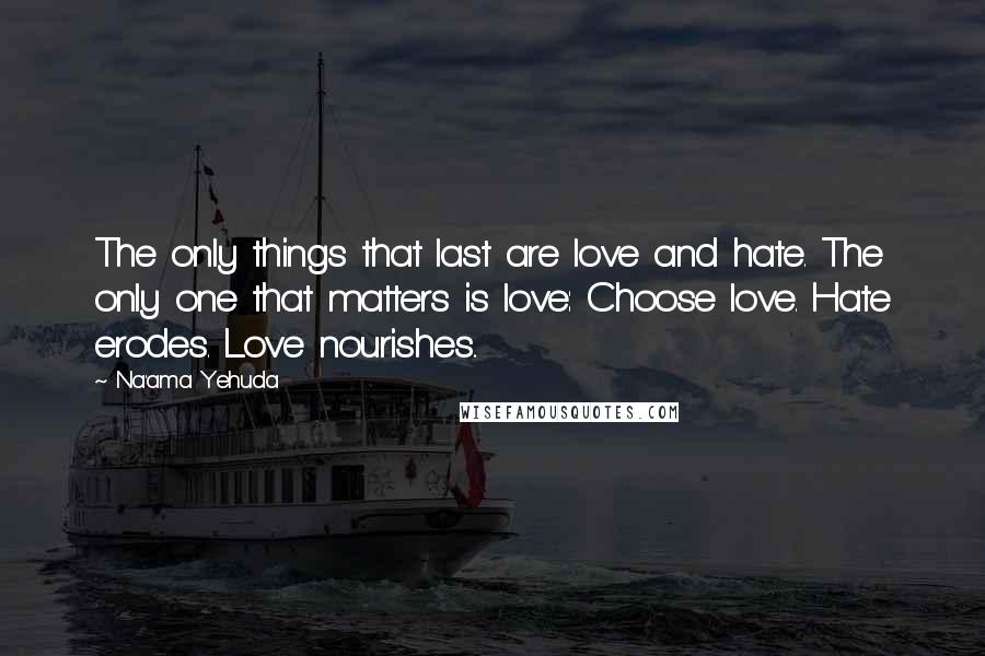 Na'ama Yehuda Quotes: The only things that last are love and hate. The only one that matters is love: Choose love. Hate erodes. Love nourishes..