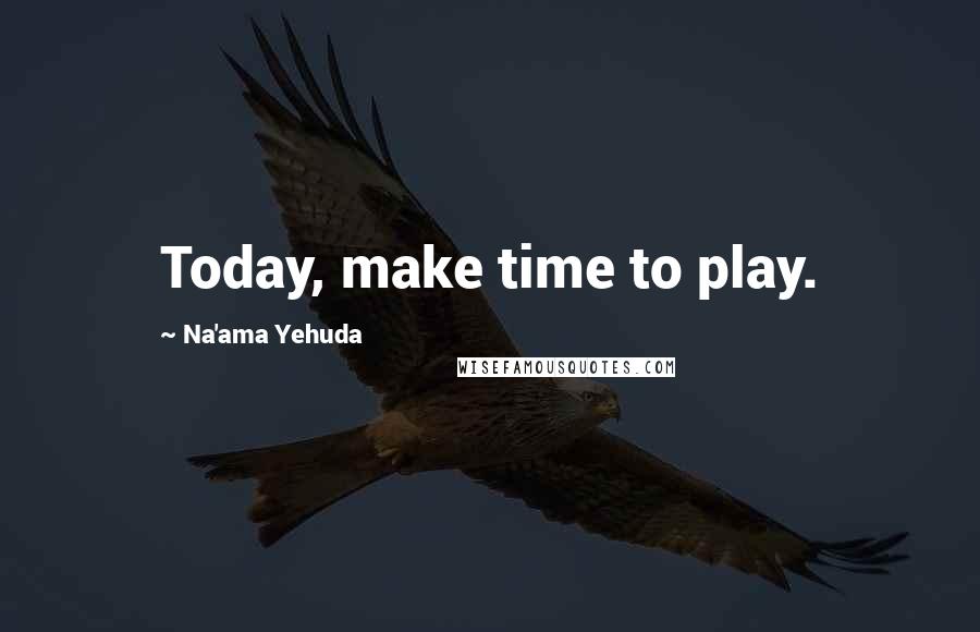 Na'ama Yehuda Quotes: Today, make time to play.