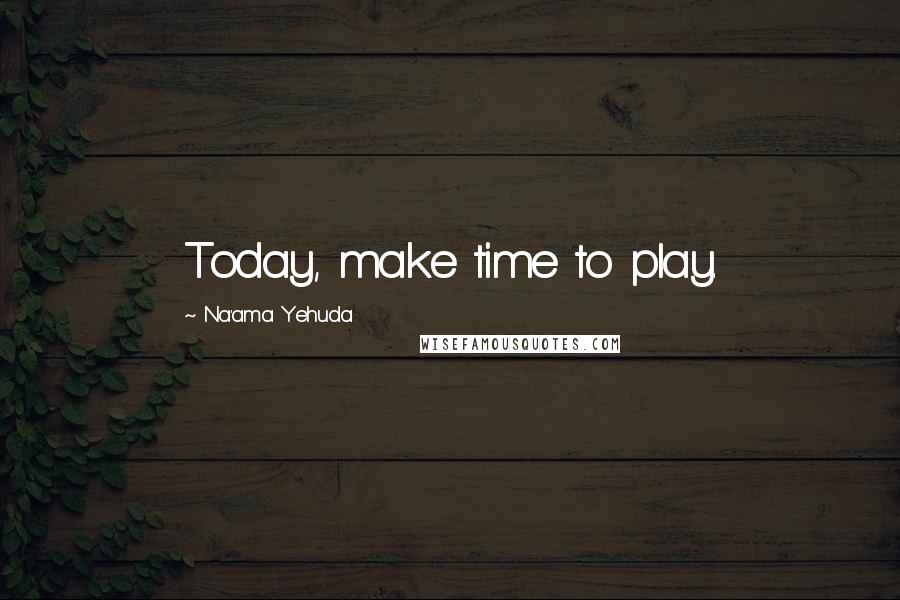 Na'ama Yehuda Quotes: Today, make time to play.