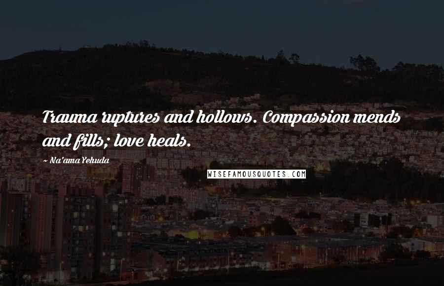 Na'ama Yehuda Quotes: Trauma ruptures and hollows. Compassion mends and fills; love heals.