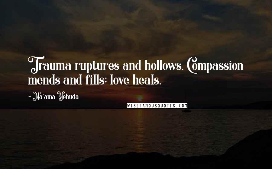 Na'ama Yehuda Quotes: Trauma ruptures and hollows. Compassion mends and fills; love heals.