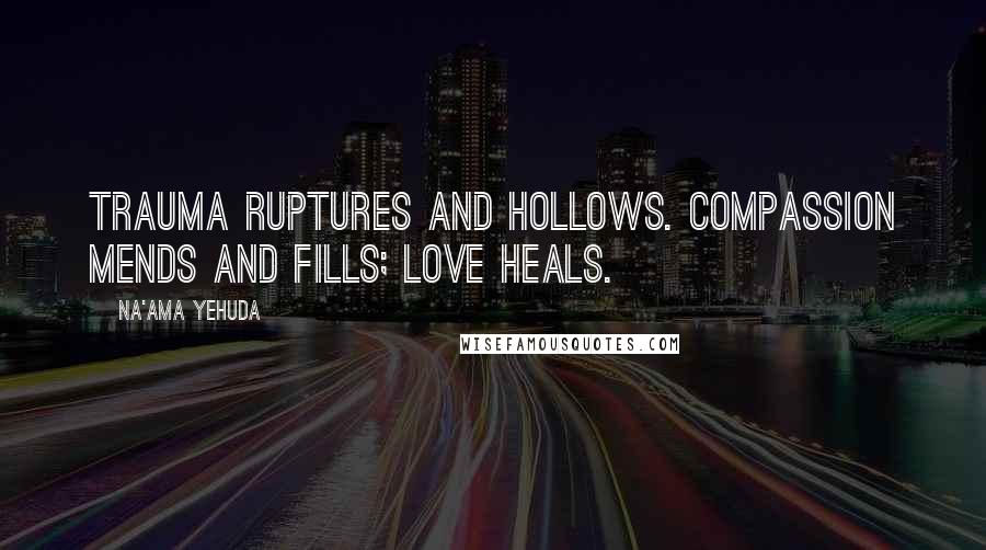 Na'ama Yehuda Quotes: Trauma ruptures and hollows. Compassion mends and fills; love heals.