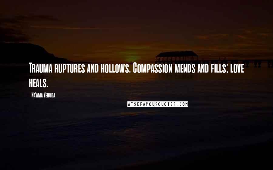 Na'ama Yehuda Quotes: Trauma ruptures and hollows. Compassion mends and fills; love heals.