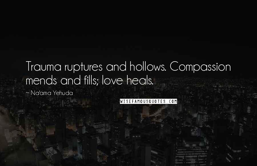 Na'ama Yehuda Quotes: Trauma ruptures and hollows. Compassion mends and fills; love heals.