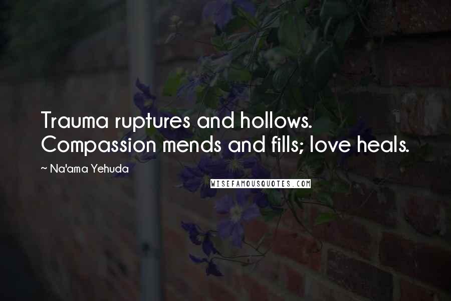 Na'ama Yehuda Quotes: Trauma ruptures and hollows. Compassion mends and fills; love heals.