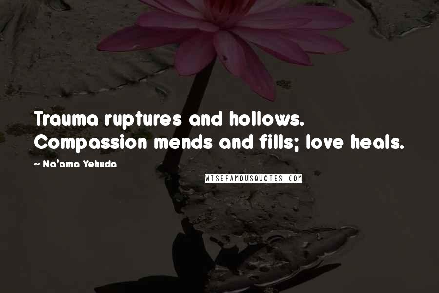 Na'ama Yehuda Quotes: Trauma ruptures and hollows. Compassion mends and fills; love heals.