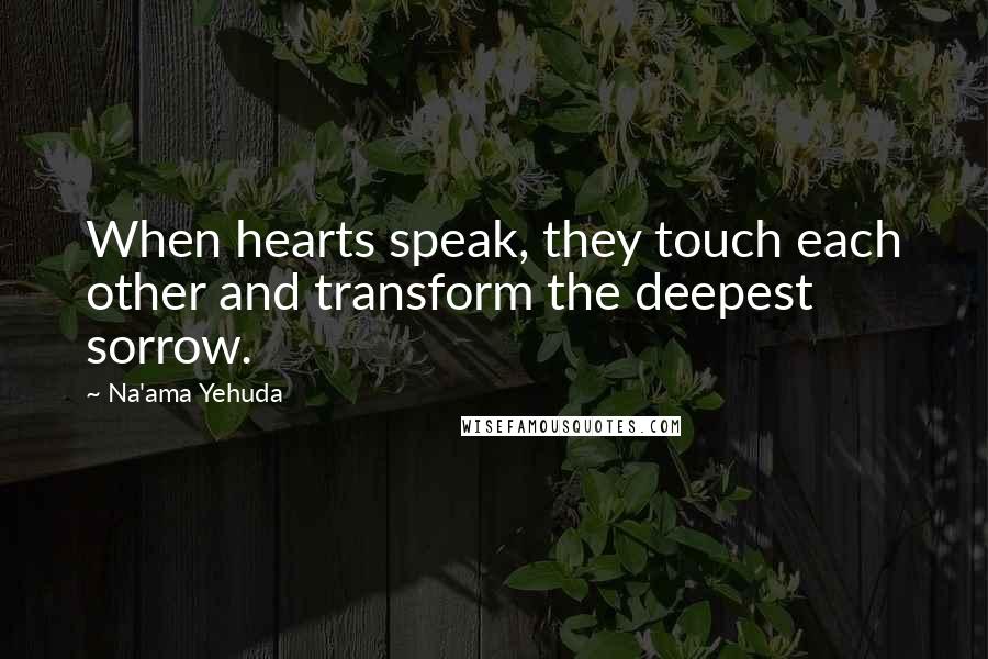 Na'ama Yehuda Quotes: When hearts speak, they touch each other and transform the deepest sorrow.