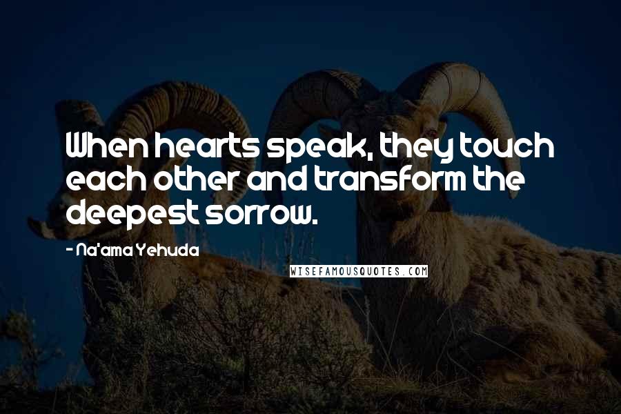 Na'ama Yehuda Quotes: When hearts speak, they touch each other and transform the deepest sorrow.