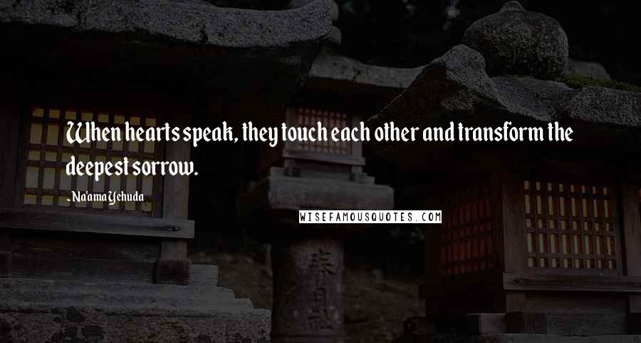 Na'ama Yehuda Quotes: When hearts speak, they touch each other and transform the deepest sorrow.