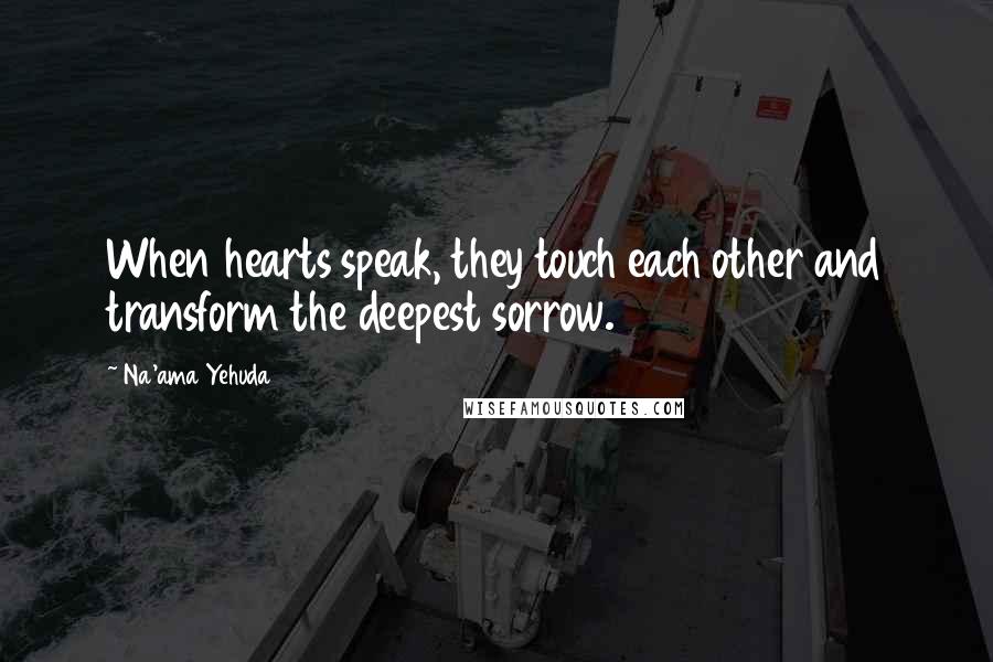 Na'ama Yehuda Quotes: When hearts speak, they touch each other and transform the deepest sorrow.