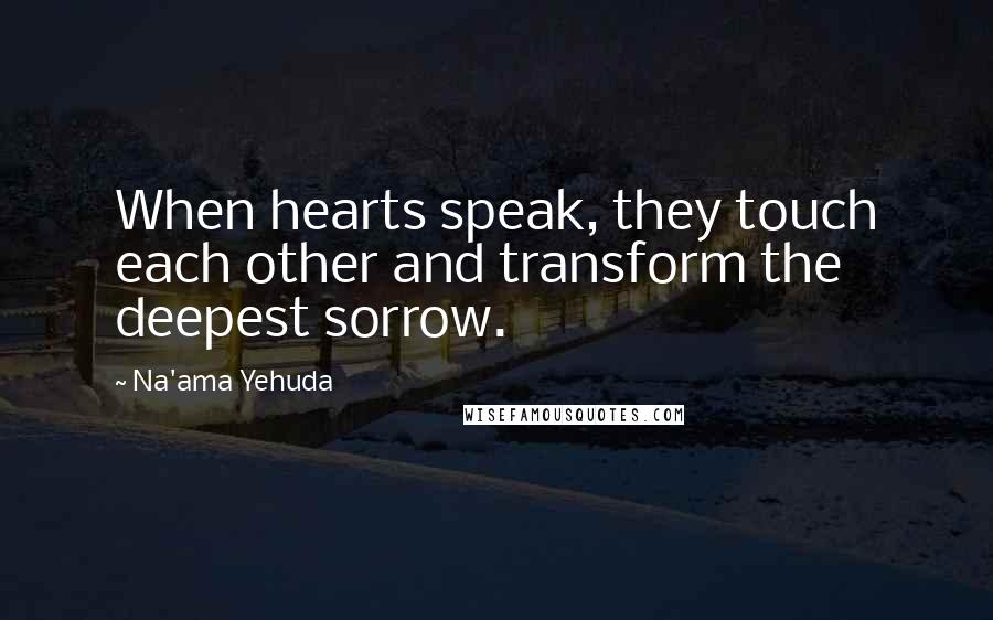 Na'ama Yehuda Quotes: When hearts speak, they touch each other and transform the deepest sorrow.
