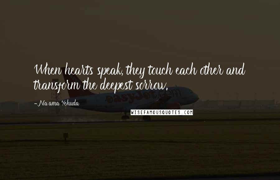 Na'ama Yehuda Quotes: When hearts speak, they touch each other and transform the deepest sorrow.