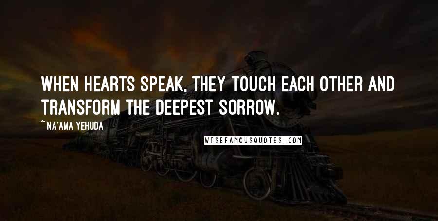 Na'ama Yehuda Quotes: When hearts speak, they touch each other and transform the deepest sorrow.