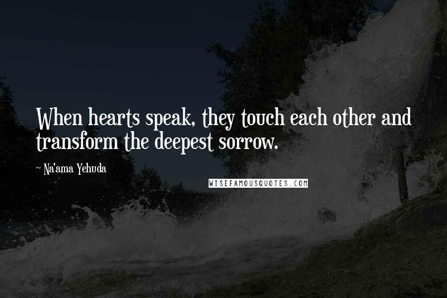 Na'ama Yehuda Quotes: When hearts speak, they touch each other and transform the deepest sorrow.