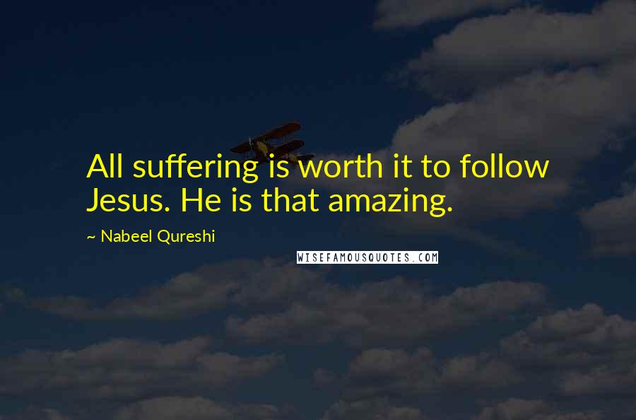Nabeel Qureshi Quotes: All suffering is worth it to follow Jesus. He is that amazing.