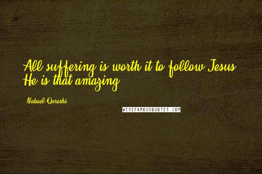 Nabeel Qureshi Quotes: All suffering is worth it to follow Jesus. He is that amazing.