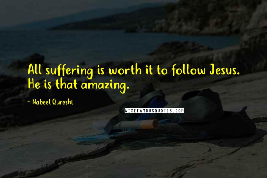 Nabeel Qureshi Quotes: All suffering is worth it to follow Jesus. He is that amazing.