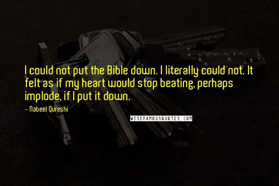 Nabeel Qureshi Quotes: I could not put the Bible down. I literally could not. It felt as if my heart would stop beating, perhaps implode, if I put it down.