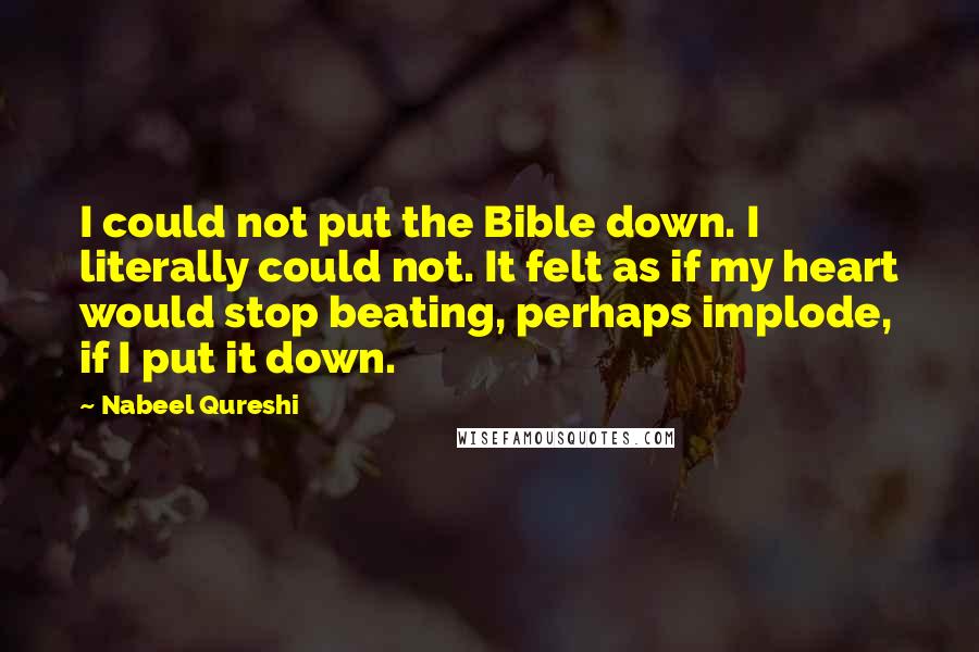 Nabeel Qureshi Quotes: I could not put the Bible down. I literally could not. It felt as if my heart would stop beating, perhaps implode, if I put it down.