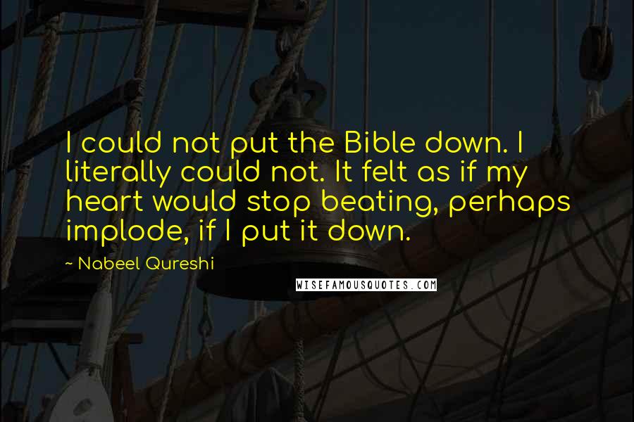 Nabeel Qureshi Quotes: I could not put the Bible down. I literally could not. It felt as if my heart would stop beating, perhaps implode, if I put it down.