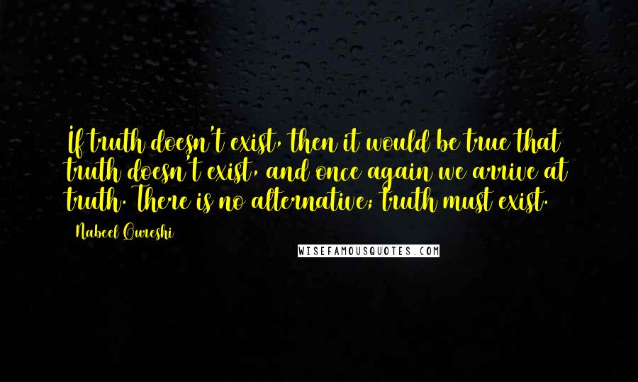 Nabeel Qureshi Quotes: If truth doesn't exist, then it would be true that truth doesn't exist, and once again we arrive at truth. There is no alternative; truth must exist.