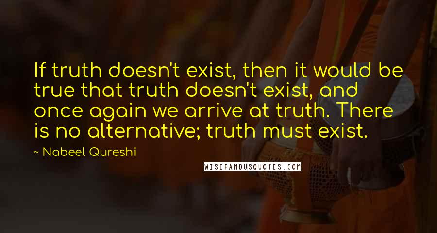 Nabeel Qureshi Quotes: If truth doesn't exist, then it would be true that truth doesn't exist, and once again we arrive at truth. There is no alternative; truth must exist.