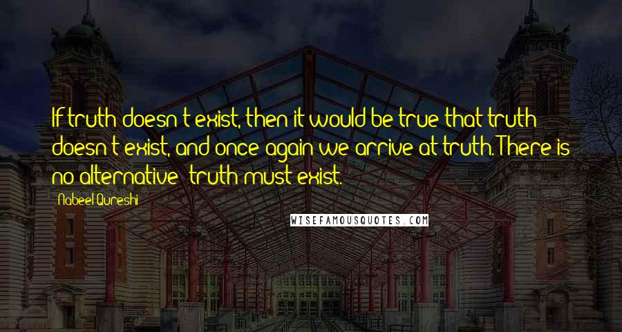 Nabeel Qureshi Quotes: If truth doesn't exist, then it would be true that truth doesn't exist, and once again we arrive at truth. There is no alternative; truth must exist.