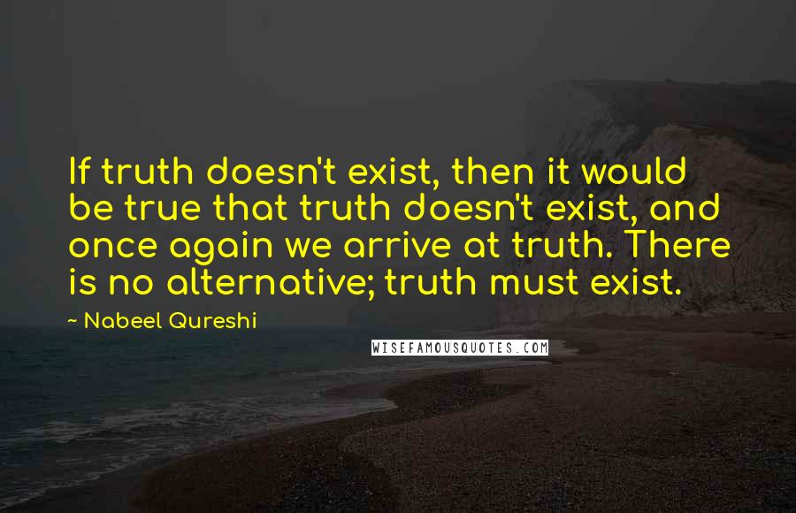 Nabeel Qureshi Quotes: If truth doesn't exist, then it would be true that truth doesn't exist, and once again we arrive at truth. There is no alternative; truth must exist.