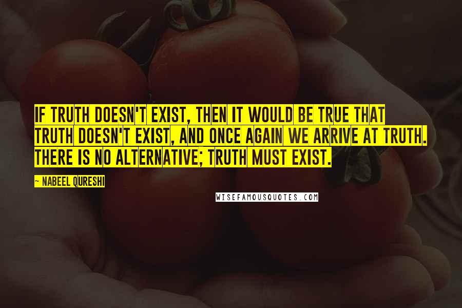 Nabeel Qureshi Quotes: If truth doesn't exist, then it would be true that truth doesn't exist, and once again we arrive at truth. There is no alternative; truth must exist.