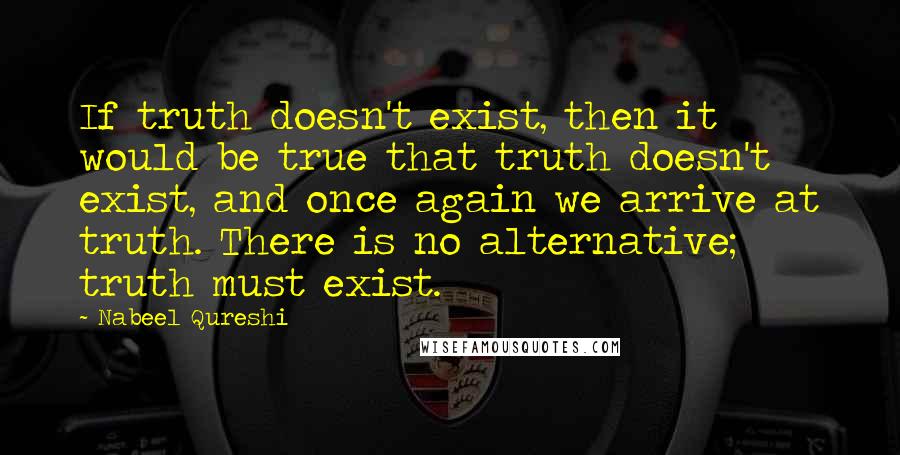 Nabeel Qureshi Quotes: If truth doesn't exist, then it would be true that truth doesn't exist, and once again we arrive at truth. There is no alternative; truth must exist.